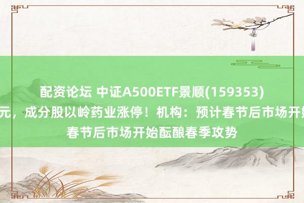配资论坛 中证A500ETF景顺(159353)单日吸金超4亿元，成分股以岭药业涨停！机构：预计春节后市场开始酝酿春季攻势