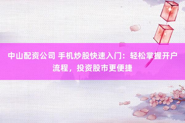 中山配资公司 手机炒股快速入门：轻松掌握开户流程，投资股市更便捷