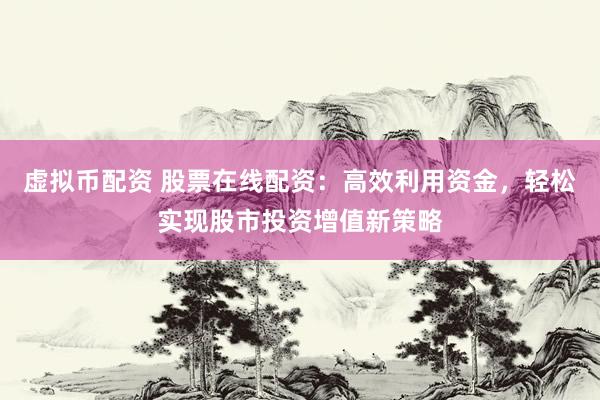 虚拟币配资 股票在线配资：高效利用资金，轻松实现股市投资增值新策略