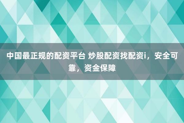 中国最正规的配资平台 炒股配资找配资i，安全可靠，资金保障