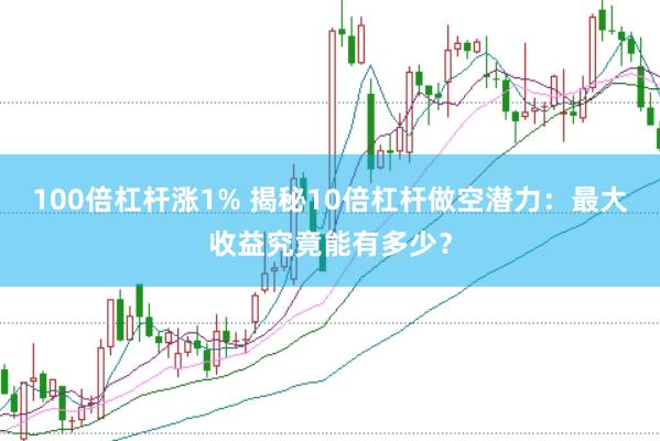 100倍杠杆涨1% 揭秘10倍杠杆做空潜力：最大收益究竟能有多少？