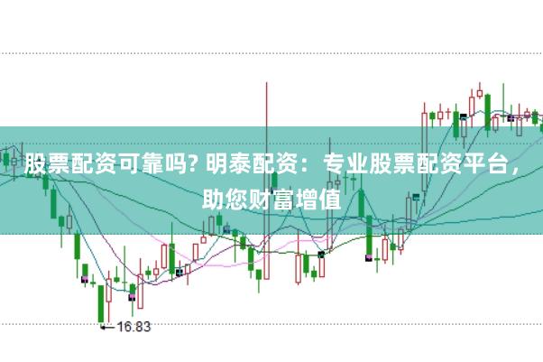 股票配资可靠吗? 明泰配资：专业股票配资平台，助您财富增值