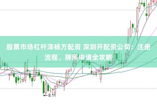 股票市场杠杆泽杨方配资 深圳开配资公司：注册流程、牌照申请全攻略