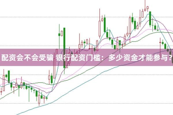 配资会不会受骗 银行配资门槛：多少资金才能参与？