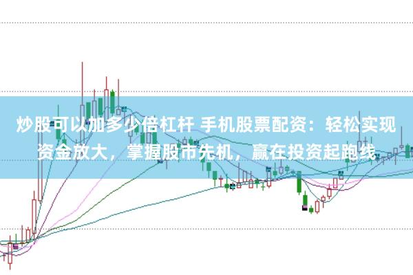 炒股可以加多少倍杠杆 手机股票配资：轻松实现资金放大，掌握股市先机，赢在投资起跑线