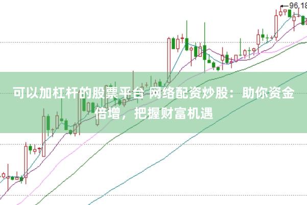 可以加杠杆的股票平台 网络配资炒股：助你资金倍增，把握财富机遇