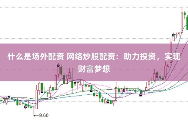 什么是场外配资 网络炒股配资：助力投资，实现财富梦想
