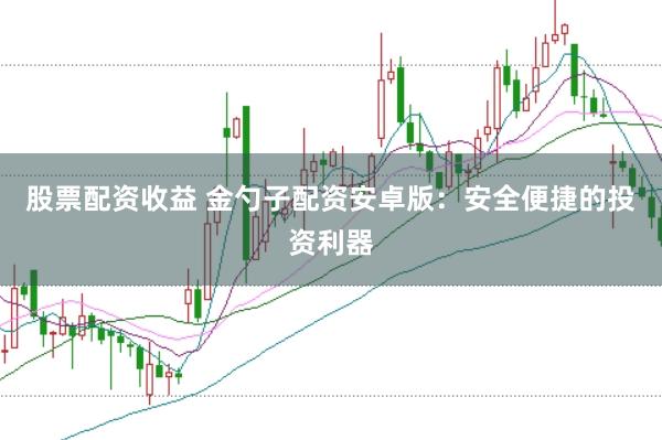 股票配资收益 金勺子配资安卓版：安全便捷的投资利器