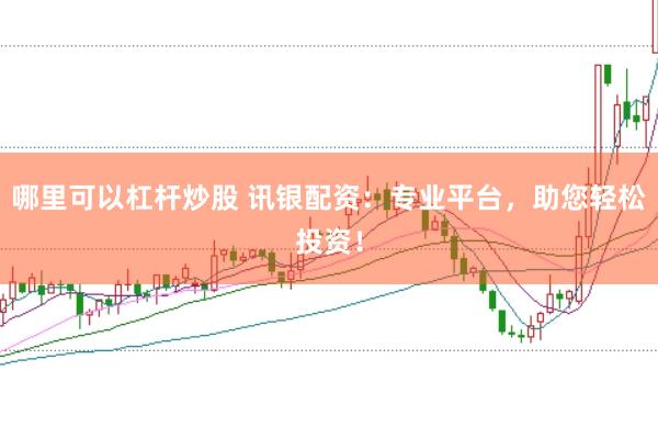 哪里可以杠杆炒股 讯银配资：专业平台，助您轻松投资！