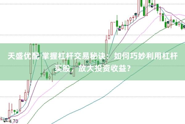 天盛优配 掌握杠杆交易秘诀：如何巧妙利用杠杆买股，放大投资收益？