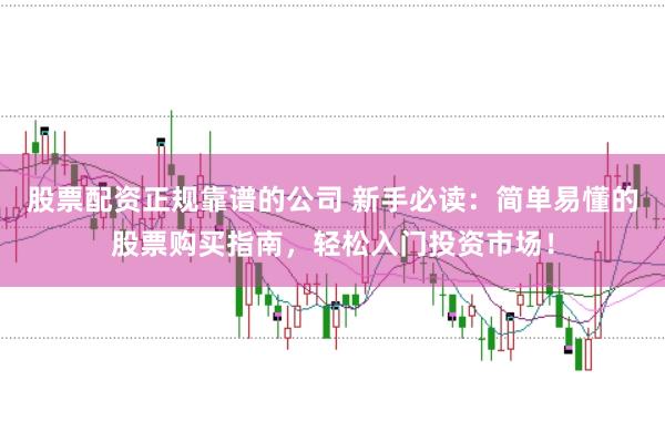 股票配资正规靠谱的公司 新手必读：简单易懂的股票购买指南，轻松入门投资市场！