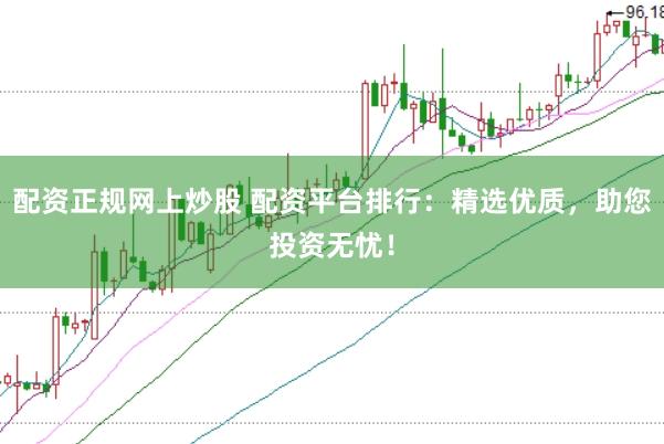配资正规网上炒股 配资平台排行：精选优质，助您投资无忧！