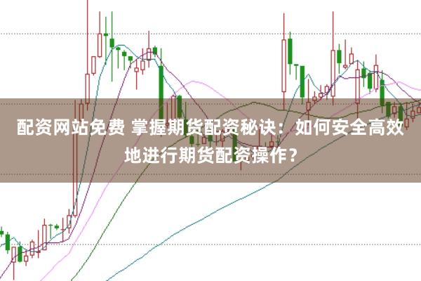配资网站免费 掌握期货配资秘诀：如何安全高效地进行期货配资操作？
