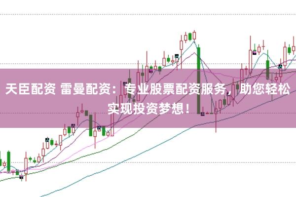 天臣配资 雷曼配资：专业股票配资服务，助您轻松实现投资梦想！
