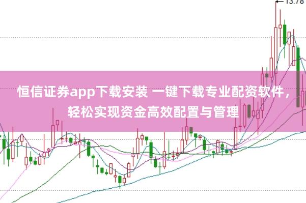 恒信证券app下载安装 一键下载专业配资软件，轻松实现资金高效配置与管理