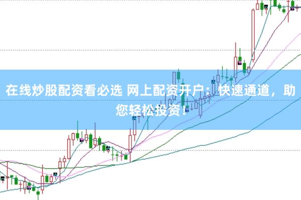 在线炒股配资看必选 网上配资开户：快速通道，助您轻松投资！