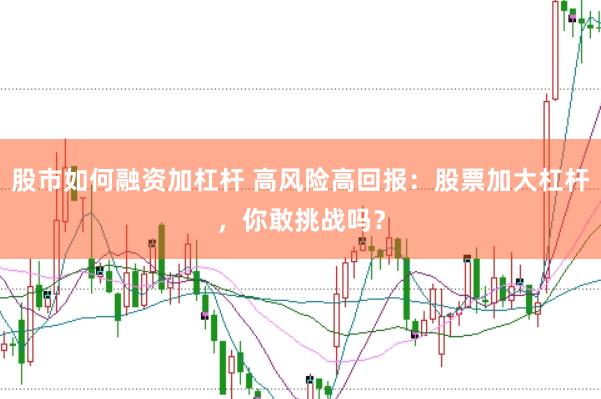 股市如何融资加杠杆 高风险高回报：股票加大杠杆，你敢挑战吗？
