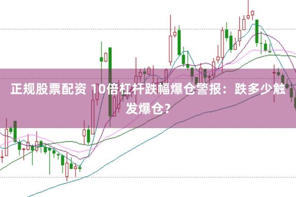 正规股票配资 10倍杠杆跌幅爆仓警报：跌多少触发爆仓？