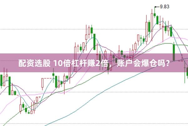 配资选股 10倍杠杆赚2倍，账户会爆仓吗？