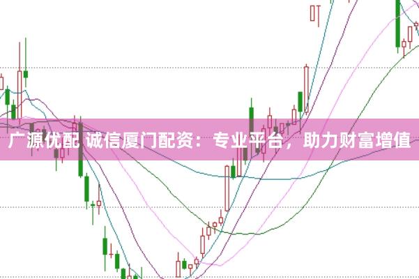 广源优配 诚信厦门配资：专业平台，助力财富增值