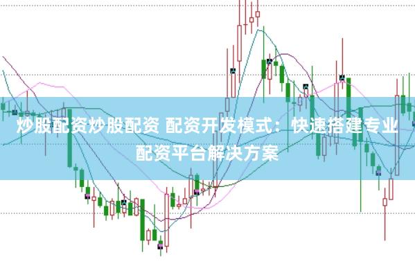 炒股配资炒股配资 配资开发模式：快速搭建专业配资平台解决方案
