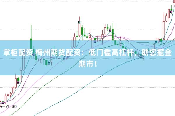 掌柜配资 梅州期货配资：低门槛高杠杆，助您掘金期市！