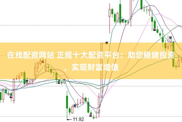 在线配资网站 正规十大配资平台：助您稳健投资，实现财富增值