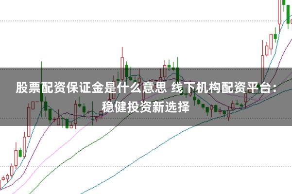 股票配资保证金是什么意思 线下机构配资平台：稳健投资新选择