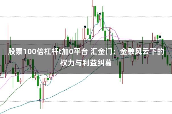 股票100倍杠杆t加0平台 汇金门：金融风云下的权力与利益纠葛