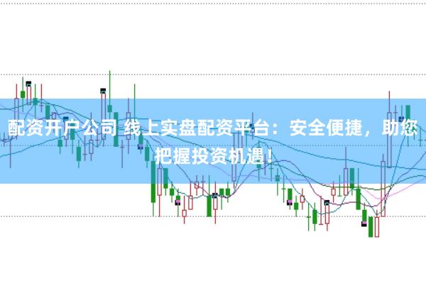 配资开户公司 线上实盘配资平台：安全便捷，助您把握投资机遇！