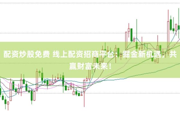 配资炒股免费 线上配资招商平台：掘金新机遇，共赢财富未来！