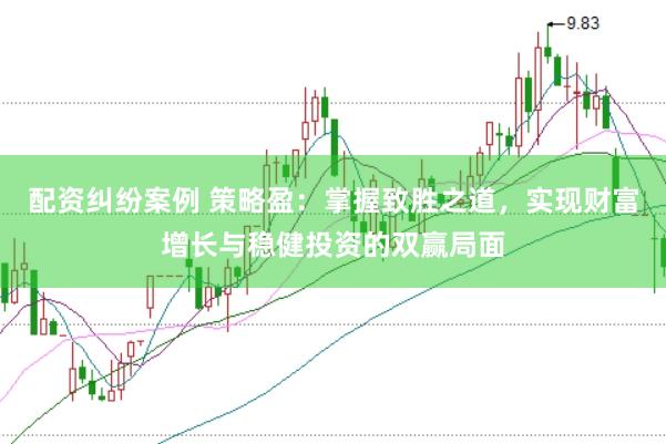 配资纠纷案例 策略盈：掌握致胜之道，实现财富增长与稳健投资的双赢局面
