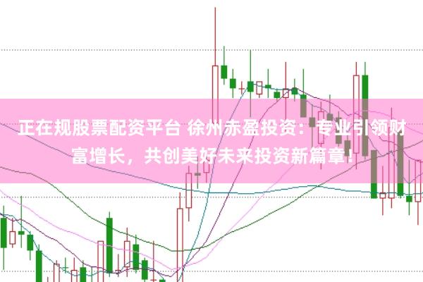 正在规股票配资平台 徐州赤盈投资：专业引领财富增长，共创美好未来投资新篇章！