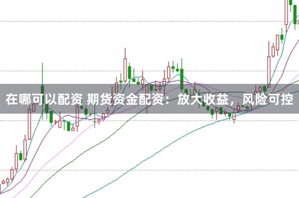 在哪可以配资 期货资金配资：放大收益，风险可控