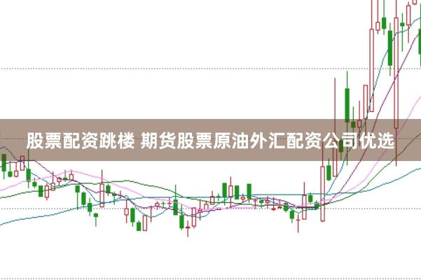 股票配资跳楼 期货股票原油外汇配资公司优选