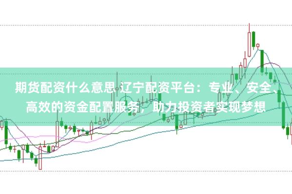 期货配资什么意思 辽宁配资平台：专业、安全、高效的资金配置服务，助力投资者实现梦想