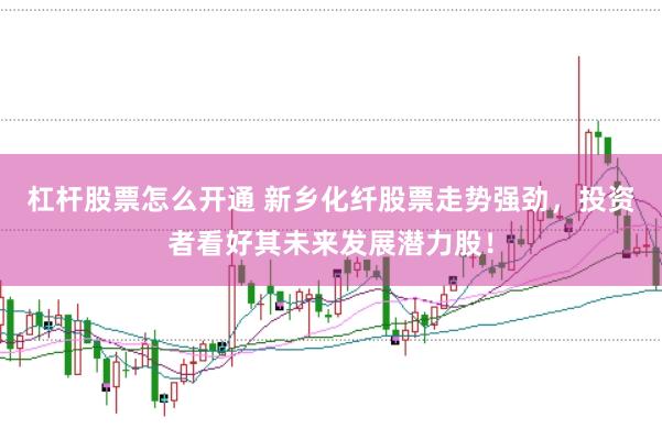 杠杆股票怎么开通 新乡化纤股票走势强劲，投资者看好其未来发展潜力股！