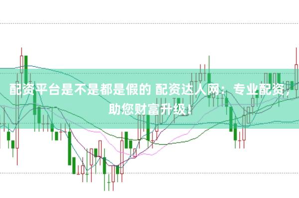 配资平台是不是都是假的 配资达人网：专业配资，助您财富升级！