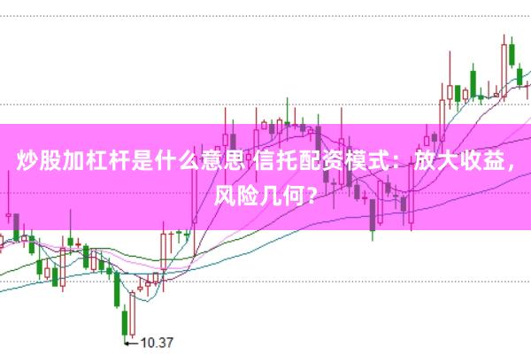 炒股加杠杆是什么意思 信托配资模式：放大收益，风险几何？