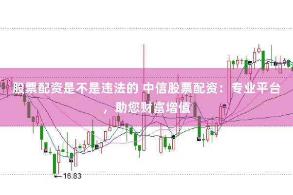 股票配资是不是违法的 中信股票配资：专业平台，助您财富增值