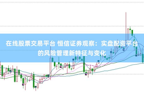 在线股票交易平台 恒信证券观察：实盘配资平台的风险管理新特征与变化
