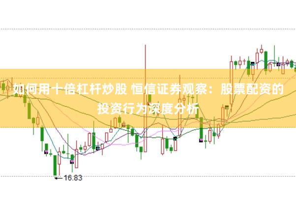 如何用十倍杠杆炒股 恒信证券观察：股票配资的投资行为深度分析