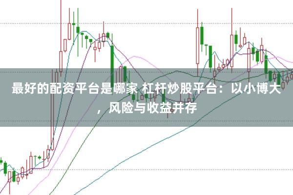 最好的配资平台是哪家 杠杆炒股平台：以小博大，风险与收益并存