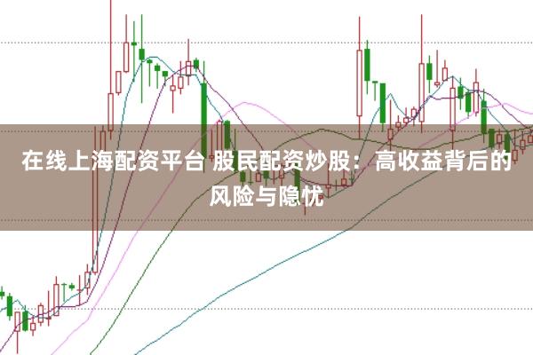 在线上海配资平台 股民配资炒股：高收益背后的风险与隐忧