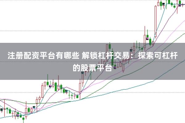 注册配资平台有哪些 解锁杠杆交易：探索可杠杆的股票平台