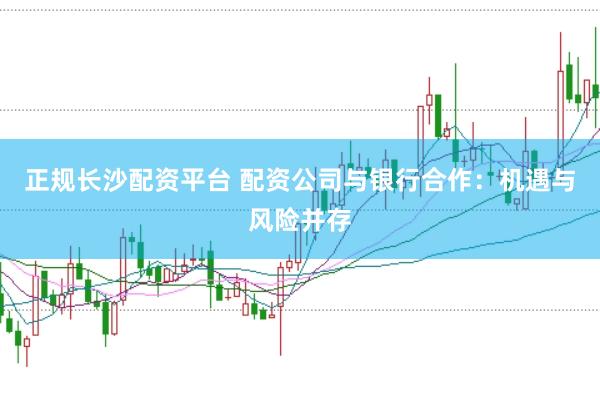 正规长沙配资平台 配资公司与银行合作：机遇与风险并存