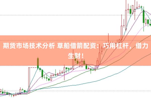 期货市场技术分析 草船借箭配资：巧用杠杆，借力生财！