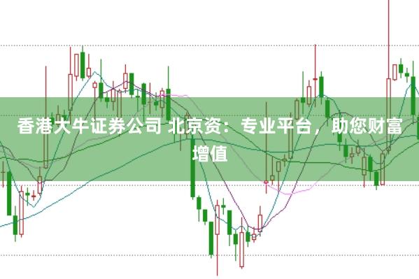 香港大牛证券公司 北京资：专业平台，助您财富增值