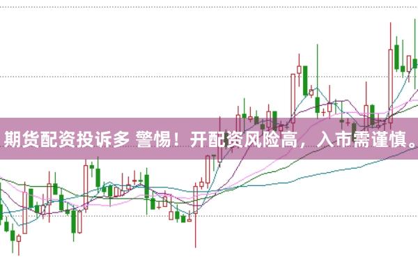 期货配资投诉多 警惕！开配资风险高，入市需谨慎。