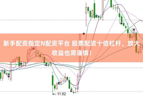 新手配资指定N配资平台 股票配资十倍杠杆，放大收益也需谨慎！